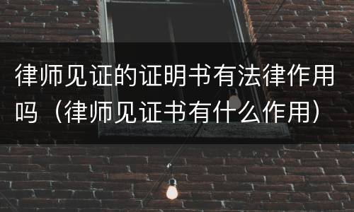 律师见证的证明书有法律作用吗（律师见证书有什么作用）