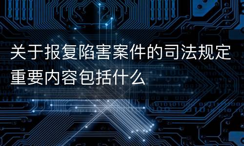 关于报复陷害案件的司法规定重要内容包括什么 关于报复陷害案件的司法规定重要内容包括什么