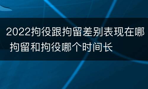 2022拘役跟拘留差别表现在哪 拘留和拘役哪个时间长 2022拘役跟拘留差别表现在哪 拘留和拘役哪个时间长
