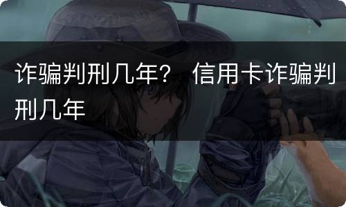 诈骗判刑几年？ 信用卡诈骗判刑几年