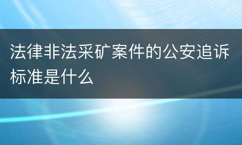 法律非法采矿案件的公安追诉标准是什么