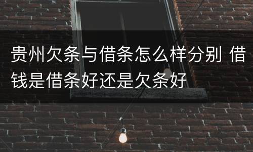 贵州欠条与借条怎么样分别 借钱是借条好还是欠条好