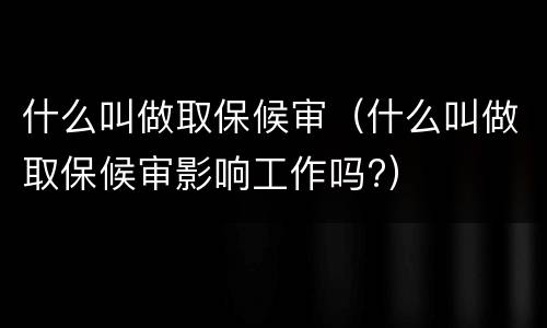 什么叫做取保候审（什么叫做取保候审影响工作吗?）