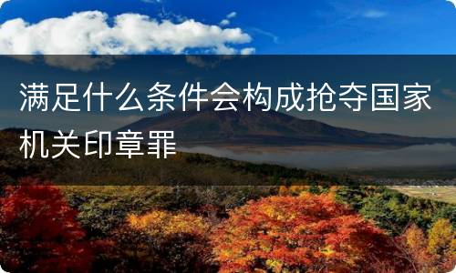 满足什么条件会构成抢夺国家机关印章罪