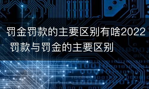 罚金罚款的主要区别有啥2022 罚款与罚金的主要区别