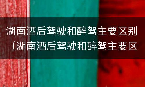 湖南酒后驾驶和醉驾主要区别（湖南酒后驾驶和醉驾主要区别是什么）