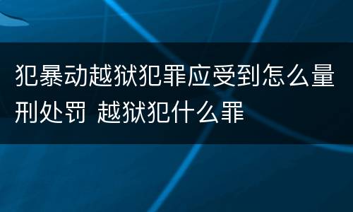 犯暴动越狱犯罪应受到怎么量刑处罚 越狱犯什么罪