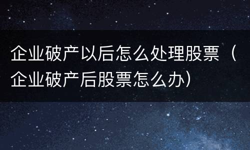 企业破产以后怎么处理股票（企业破产后股票怎么办）