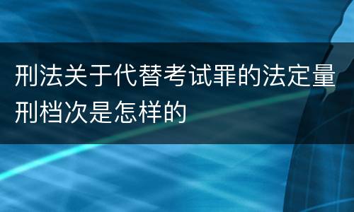 刑法关于代替考试罪的法定量刑档次是怎样的