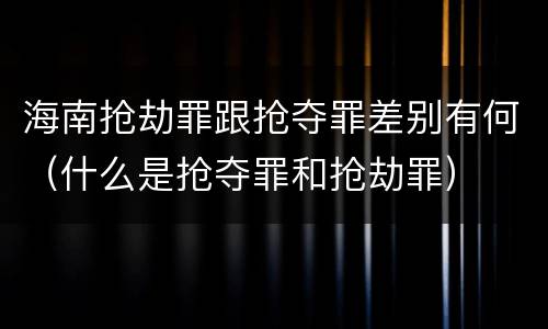 海南抢劫罪跟抢夺罪差别有何（什么是抢夺罪和抢劫罪）