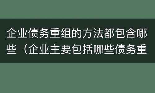企业债务重组的方法都包含哪些（企业主要包括哪些债务重组的方式）