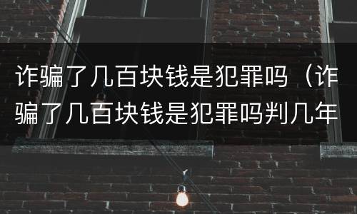 诈骗了几百块钱是犯罪吗（诈骗了几百块钱是犯罪吗判几年）