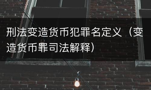刑法变造货币犯罪名定义（变造货币罪司法解释）