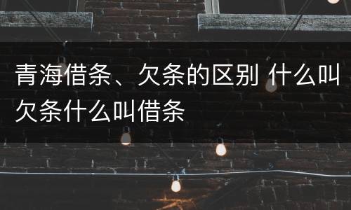 青海借条、欠条的区别 什么叫欠条什么叫借条