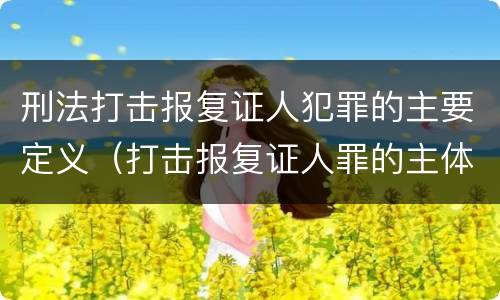 刑法打击报复证人犯罪的主要定义（打击报复证人罪的主体）