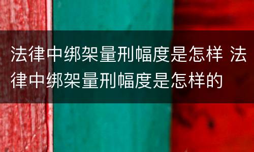 法律中绑架量刑幅度是怎样 法律中绑架量刑幅度是怎样的