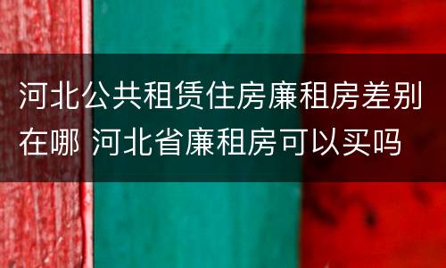 河北公共租赁住房廉租房差别在哪 河北省廉租房可以买吗