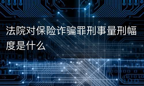 法院对保险诈骗罪刑事量刑幅度是什么