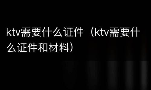ktv需要什么证件（ktv需要什么证件和材料）