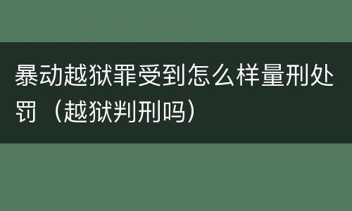 暴动越狱罪受到怎么样量刑处罚（越狱判刑吗）