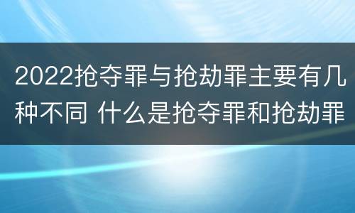 2022抢夺罪与抢劫罪主要有几种不同 什么是抢夺罪和抢劫罪