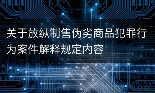 关于放纵制售伪劣商品犯罪行为案件解释规定内容
