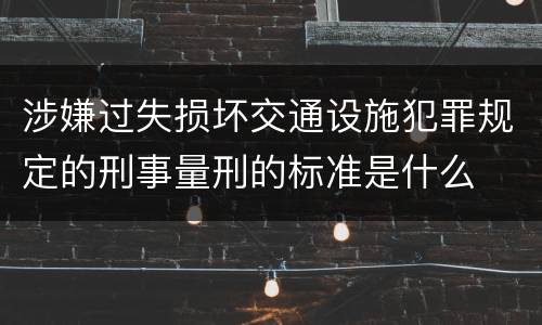 涉嫌过失损坏交通设施犯罪规定的刑事量刑的标准是什么