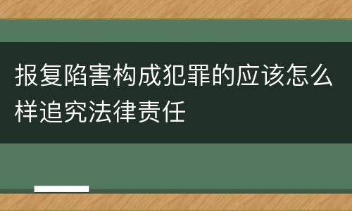 报复陷害构成犯罪的应该怎么样追究法律责任