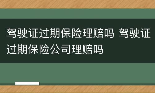 驾驶证过期保险理赔吗 驾驶证过期保险公司理赔吗