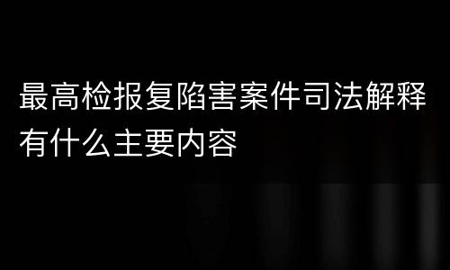 最高检报复陷害案件司法解释有什么主要内容