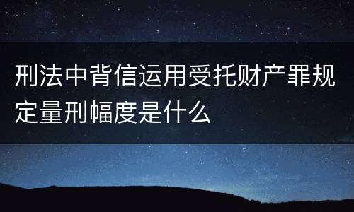 刑法中背信运用受托财产罪规定量刑幅度是什么