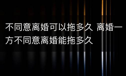 不同意离婚可以拖多久 离婚一方不同意离婚能拖多久