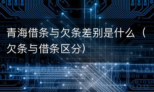 青海借条与欠条差别是什么（欠条与借条区分）