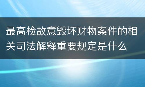 最高检故意毁坏财物案件的相关司法解释重要规定是什么