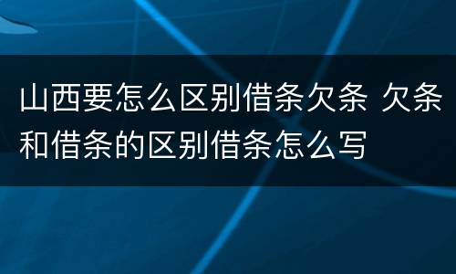 山西要怎么区别借条欠条 欠条和借条的区别借条怎么写