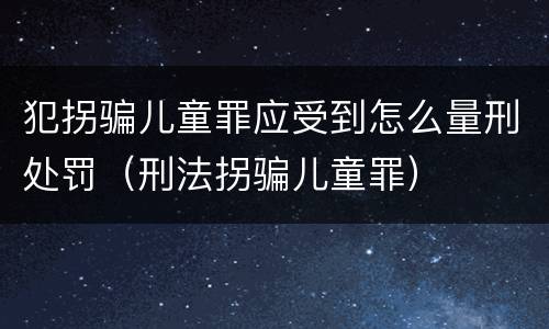 犯拐骗儿童罪应受到怎么量刑处罚（刑法拐骗儿童罪）