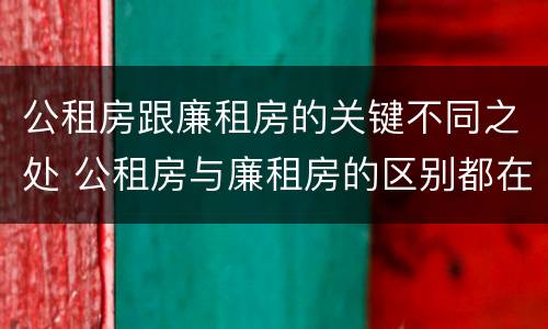公租房跟廉租房的关键不同之处 公租房与廉租房的区别都在此,别再搞错了!