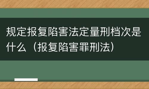 规定报复陷害法定量刑档次是什么（报复陷害罪刑法）