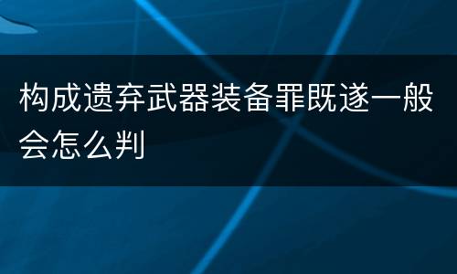 构成遗弃武器装备罪既遂一般会怎么判