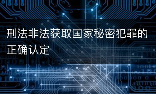 刑法非法获取国家秘密犯罪的正确认定