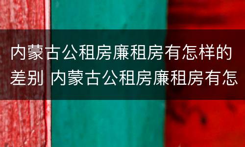 内蒙古公租房廉租房有怎样的差别 内蒙古公租房廉租房有怎样的差别呢