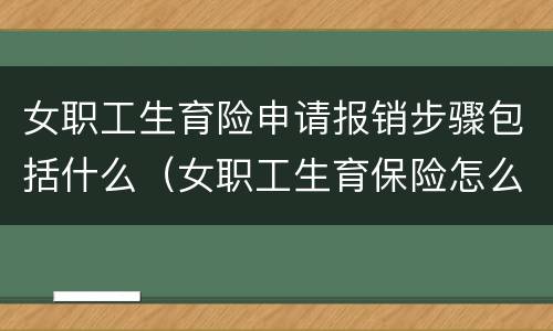 女职工生育险申请报销步骤包括什么（女职工生育保险怎么报销流程）