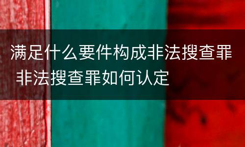满足什么要件构成非法搜查罪 非法搜查罪如何认定