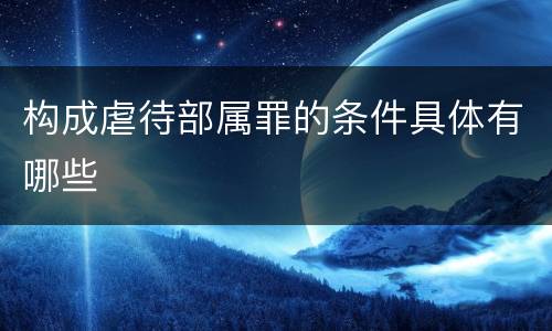 构成虐待部属罪的条件具体有哪些