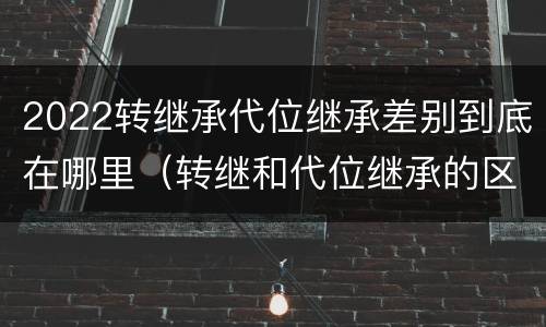 2022转继承代位继承差别到底在哪里（转继和代位继承的区别）