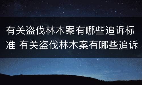 有关盗伐林木案有哪些追诉标准 有关盗伐林木案有哪些追诉标准规定