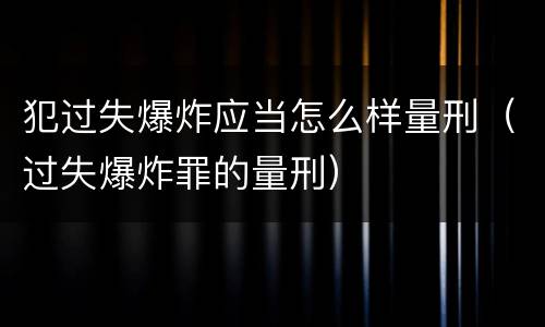 犯过失爆炸应当怎么样量刑（过失爆炸罪的量刑）