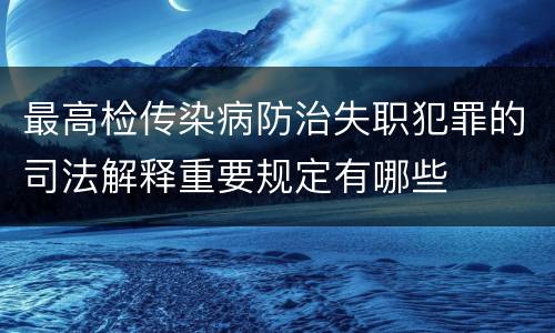 最高检传染病防治失职犯罪的司法解释重要规定有哪些