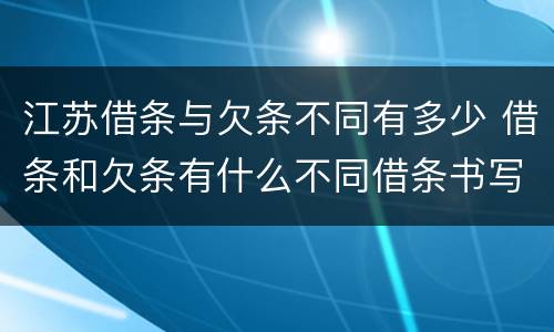 江苏借条与欠条不同有多少 借条和欠条有什么不同借条书写