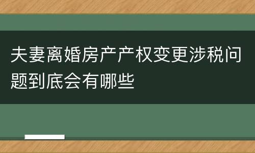 夫妻离婚房产产权变更涉税问题到底会有哪些